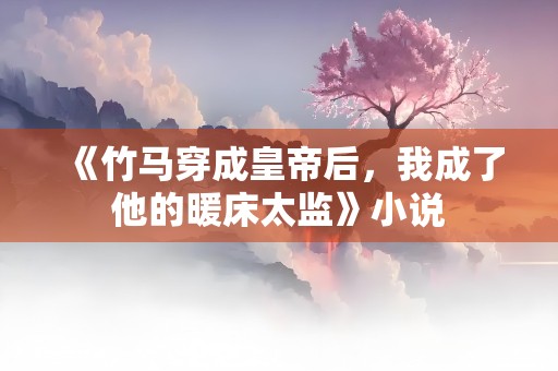 《竹马穿成皇帝后，我成了他的暖床太监》小说