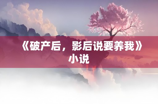 《破产后，影后说要养我》小说