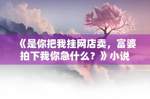 《是你把我挂网店卖，富婆拍下我你急什么？》小说