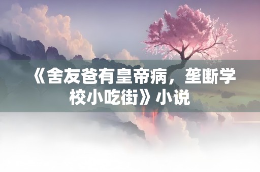 《舍友爸有皇帝病，垄断学校小吃街》小说