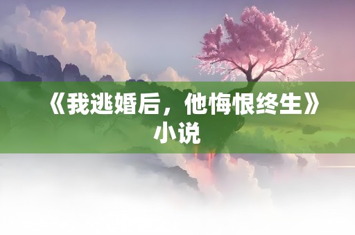 《我逃婚后，他悔恨终生》小说