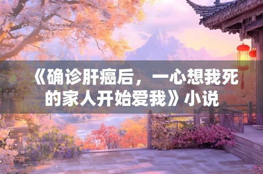 《确诊肝癌后，一心想我死的家人开始爱我》小说