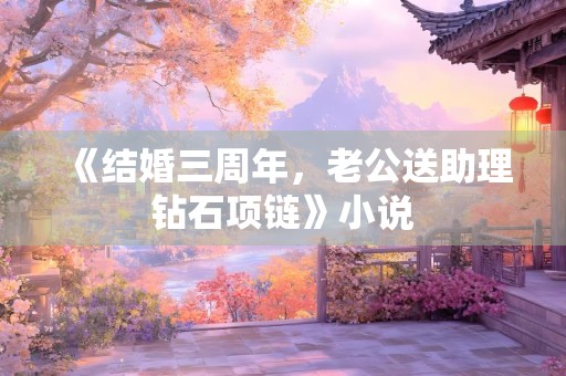 《结婚三周年，老公送助理钻石项链》小说