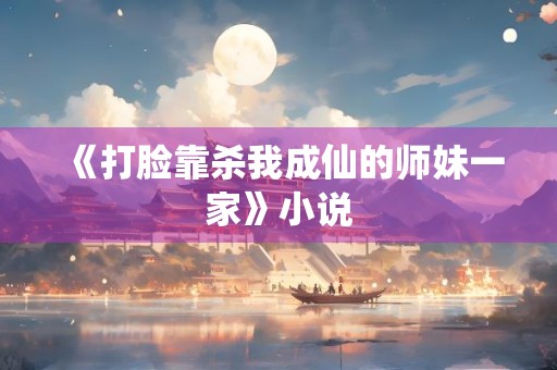 《打脸靠杀我成仙的师妹一家》小说