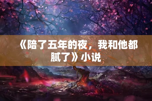 《陪了五年的夜，我和他都腻了》小说