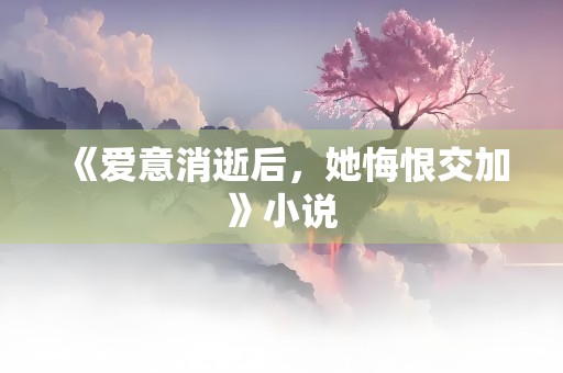 《爱意消逝后，她悔恨交加》小说