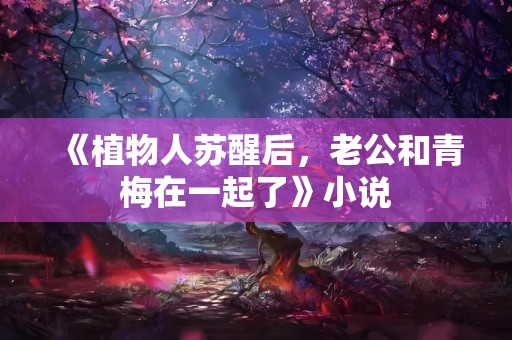 《植物人苏醒后，老公和青梅在一起了》小说