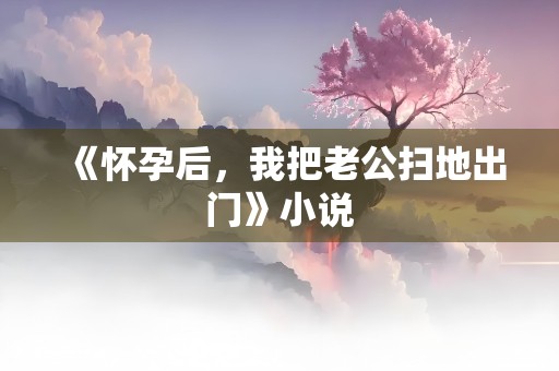 《怀孕后，我把老公扫地出门》小说