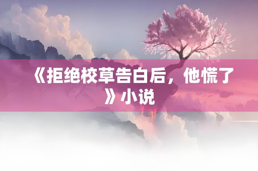 《拒绝校草告白后，他慌了》小说