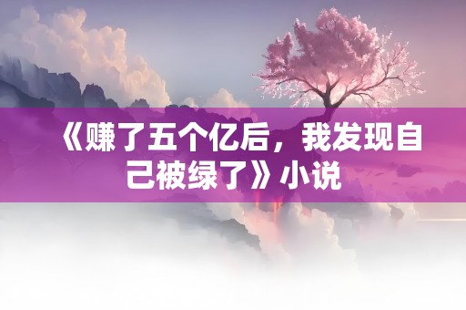 《赚了五个亿后，我发现自己被绿了》小说