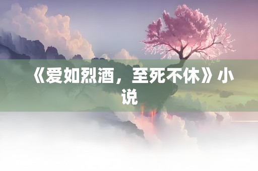 《爱如烈酒，至死不休》小说