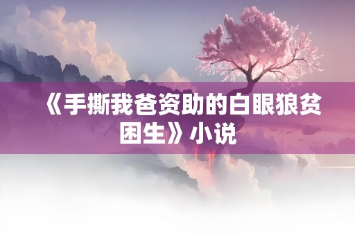 《手撕我爸资助的白眼狼贫困生》小说