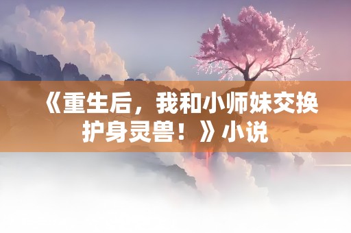 《重生后，我和小师妹交换护身灵兽！》小说