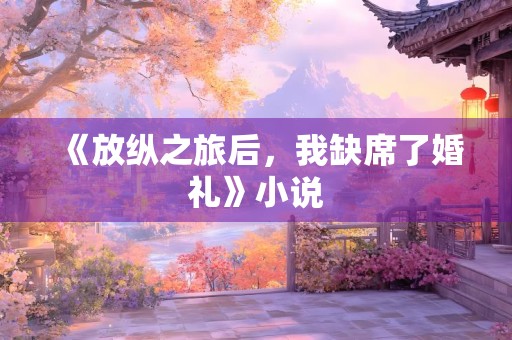 《放纵之旅后，我缺席了婚礼》小说