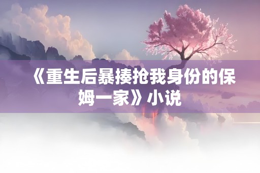 《重生后暴揍抢我身份的保姆一家》小说