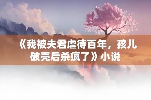 《我被夫君虐待百年，孩儿破壳后杀疯了》小说