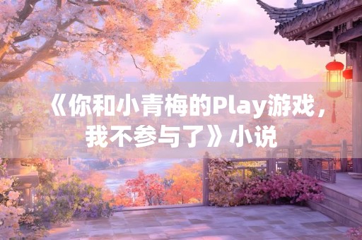 《你和小青梅的Play游戏，我不参与了》小说