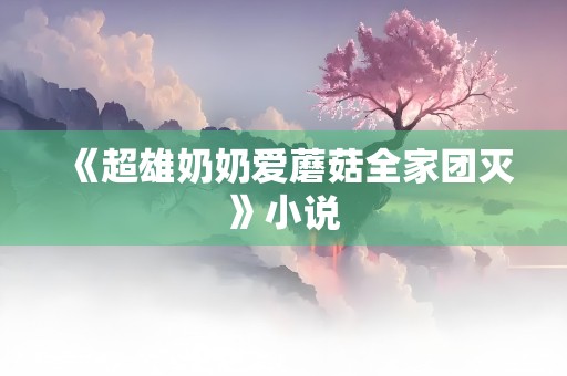 《超雄奶奶爱蘑菇全家团灭》小说