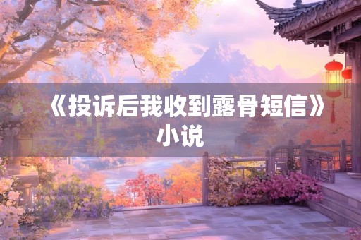 《投诉后我收到露骨短信》小说