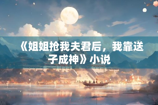 《姐姐抢我夫君后，我靠送子成神》小说