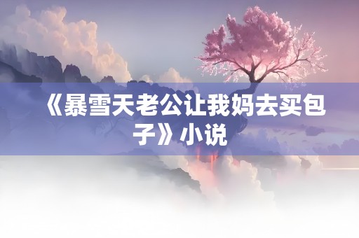 《暴雪天老公让我妈去买包子》小说