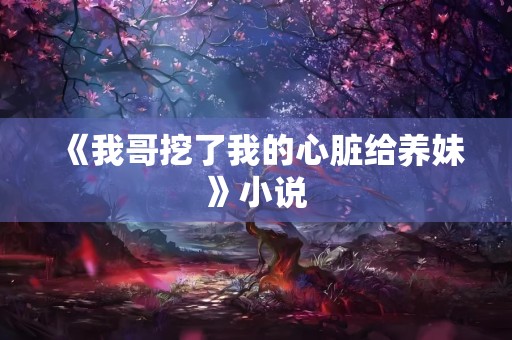 《我哥挖了我的心脏给养妹》小说