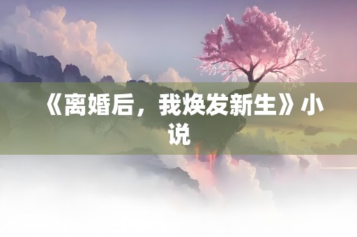 《离婚后，我焕发新生》小说