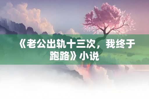 《老公出轨十三次，我终于跑路》小说