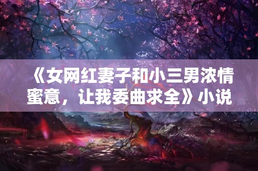 《女网红妻子和小三男浓情蜜意，让我委曲求全》小说