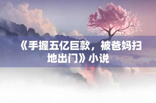 《手握五亿巨款，被爸妈扫地出门》小说