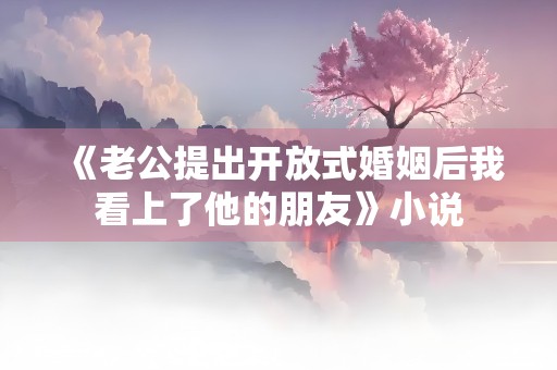 《老公提出开放式婚姻后我看上了他的朋友》小说