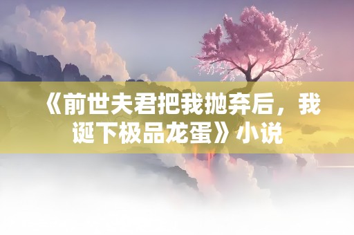 《前世夫君把我抛弃后，我诞下极品龙蛋》小说