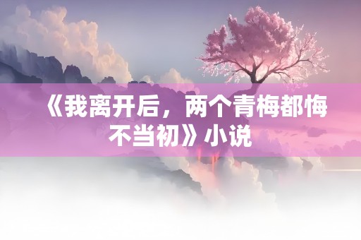 《我离开后，两个青梅都悔不当初》小说