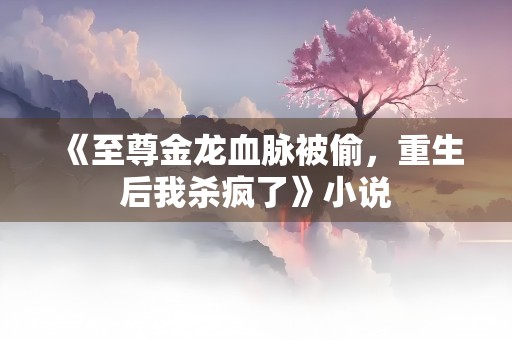 《至尊金龙血脉被偷，重生后我杀疯了》小说