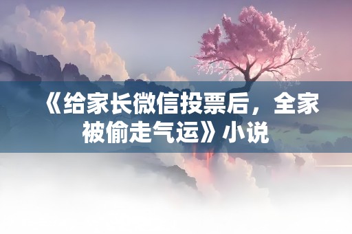 《给家长微信投票后，全家被偷走气运》小说