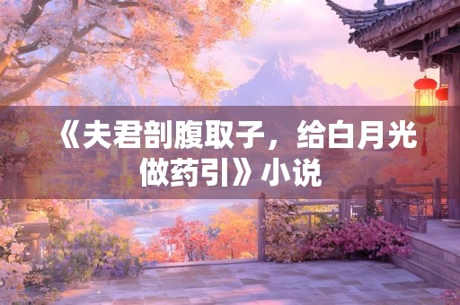 《夫君剖腹取子，给白月光做药引》小说