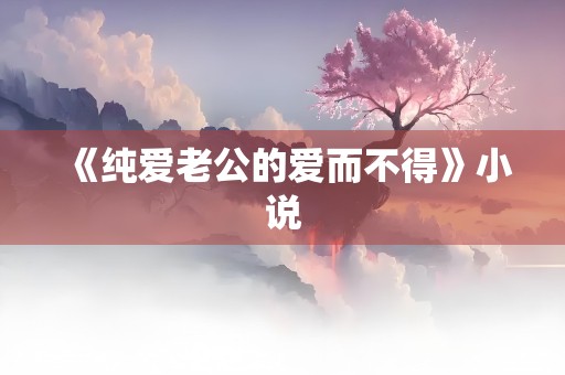 《纯爱老公的爱而不得》小说