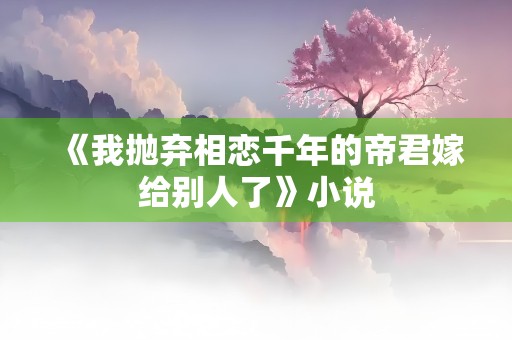 《我抛弃相恋千年的帝君嫁给别人了》小说