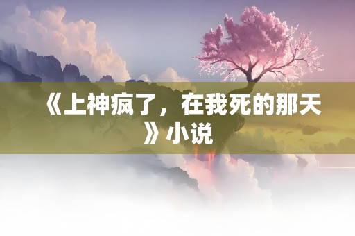 《上神疯了，在我死的那天》小说