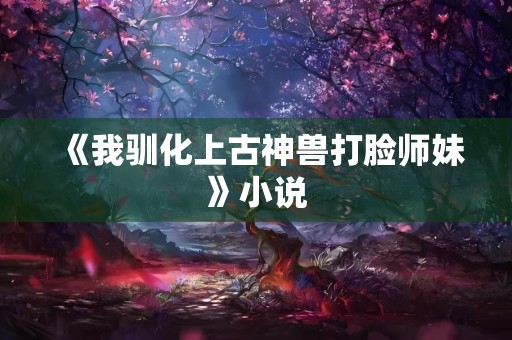 《我驯化上古神兽打脸师妹》小说