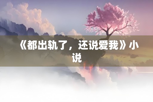 《都出轨了，还说爱我》小说