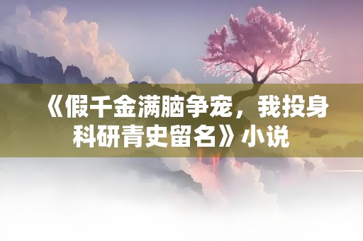 《假千金满脑争宠，我投身科研青史留名》小说