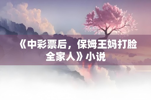 《中彩票后，保姆王妈打脸全家人》小说