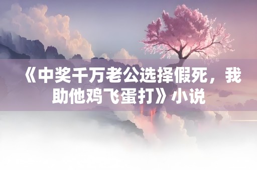 《中奖千万老公选择假死，我助他鸡飞蛋打》小说