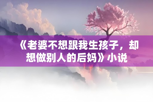 《老婆不想跟我生孩子，却想做别人的后妈》小说