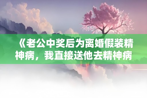 《老公中奖后为离婚假装精神病，我直接送他去精神病院》小说