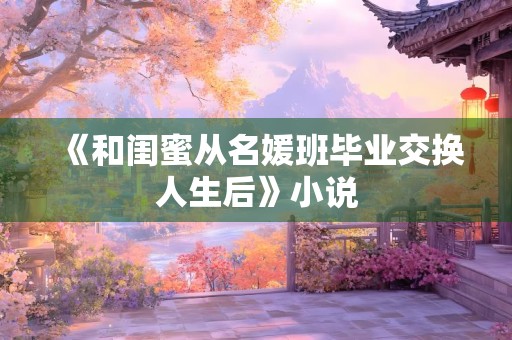 《和闺蜜从名媛班毕业交换人生后》小说