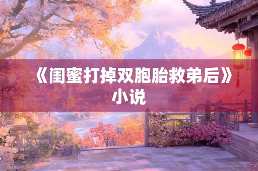 《闺蜜打掉双胞胎救弟后》小说