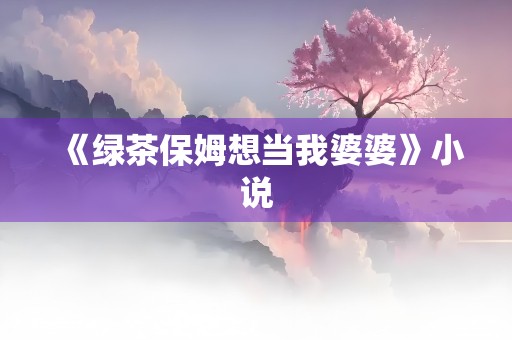 《绿茶保姆想当我婆婆》小说