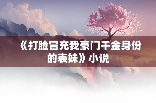 《打脸冒充我豪门千金身份的表妹》小说